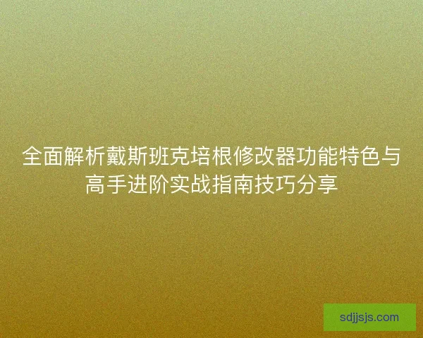 全面解析戴斯班克培根修改器功能特色与高手进阶实战指南技巧分享