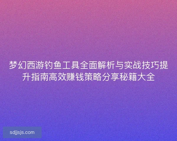 梦幻西游钓鱼工具全面解析与实战技巧提升指南高效赚钱策略分享秘籍大全