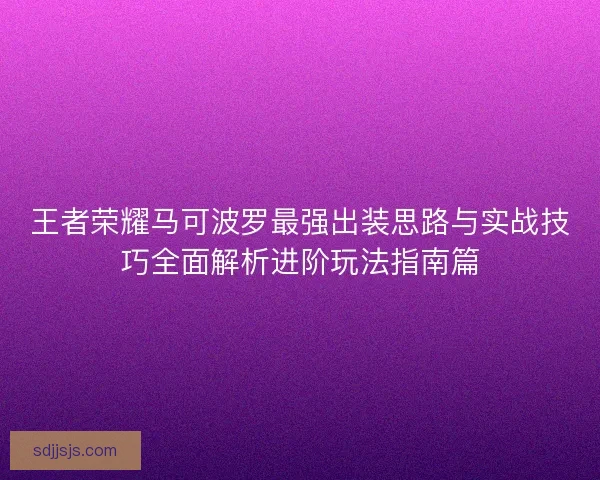 王者荣耀马可波罗最强出装思路与实战技巧全面解析进阶玩法指南篇