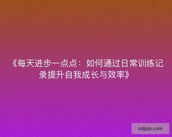 《每天进步一点点：如何通过日常训练记录提升自我成长与效率》