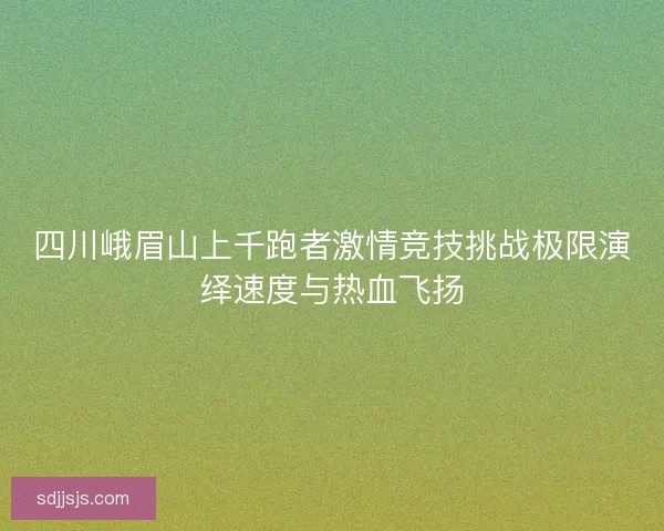四川峨眉山上千跑者激情竞技挑战极限演绎速度与热血飞扬