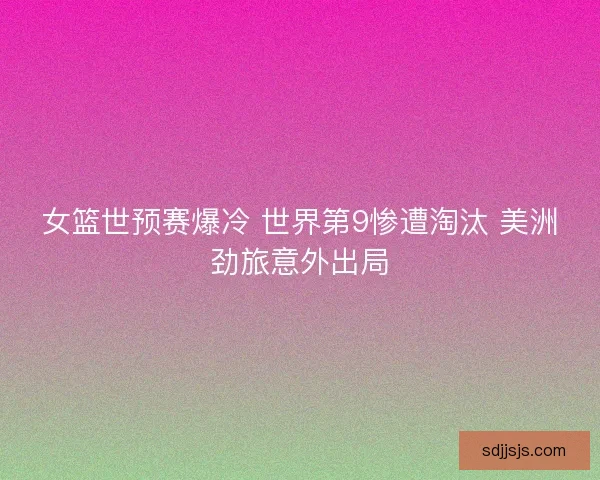 女篮世预赛爆冷 世界第9惨遭淘汰 美洲劲旅意外出局