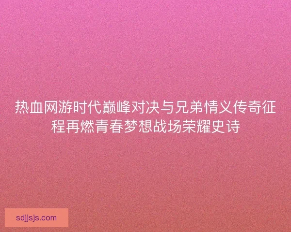 热血网游时代巅峰对决与兄弟情义传奇征程再燃青春梦想战场荣耀史诗