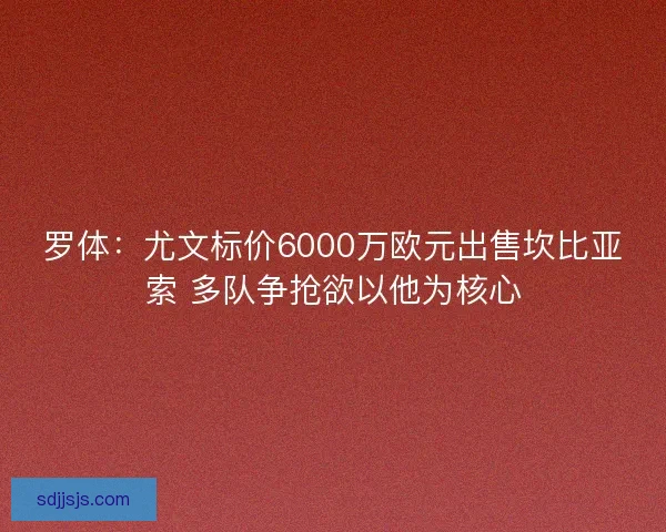 罗体：尤文标价6000万欧元出售坎比亚索 多队争抢欲以他为核心