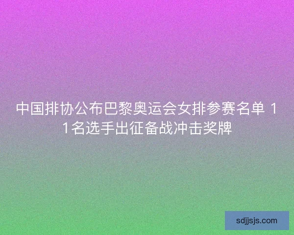 中国排协公布巴黎奥运会女排参赛名单 11名选手出征备战冲击奖牌