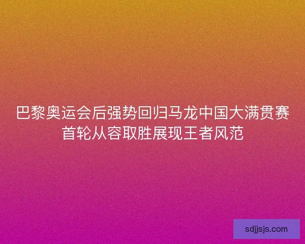 巴黎奥运会后强势回归马龙中国大满贯赛首轮从容取胜展现王者风范