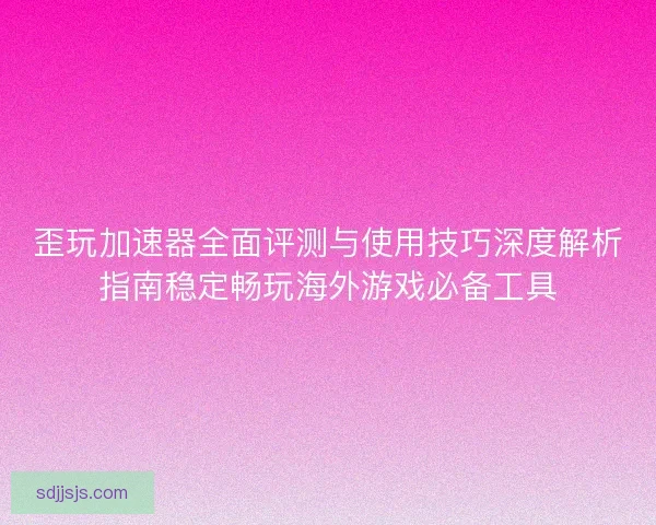 歪玩加速器全面评测与使用技巧深度解析指南稳定畅玩海外游戏必备工具