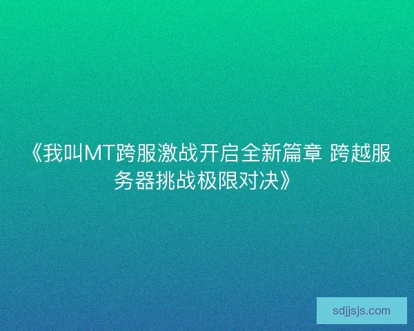 《我叫MT跨服激战开启全新篇章 跨越服务器挑战极限对决》
