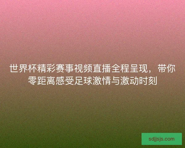 世界杯精彩赛事视频直播全程呈现，带你零距离感受足球激情与激动时刻