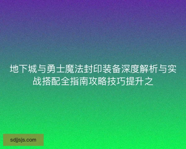 地下城与勇士魔法封印装备深度解析与实战搭配全指南攻略技巧提升之 地下城与勇士魔法封印装备深度解析与实战搭配全指南攻略技巧提升之