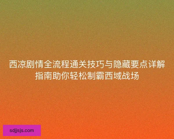 西凉剧情全流程通关技巧与隐藏要点详解指南助你轻松制霸西域战场