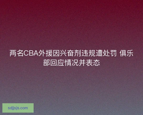 两名CBA外援因兴奋剂违规遭处罚 俱乐部回应情况并表态