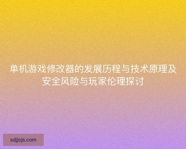 单机游戏修改器的发展历程与技术原理及安全风险与玩家伦理探讨