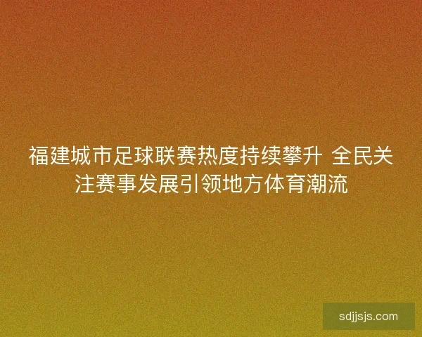 福建城市足球联赛热度持续攀升 全民关注赛事发展引领地方体育潮流