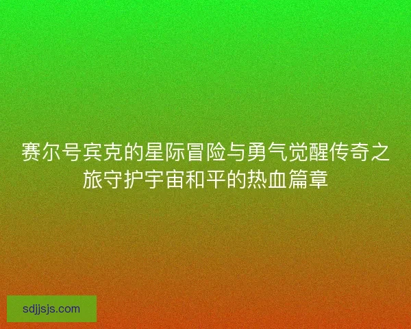 赛尔号宾克的星际冒险与勇气觉醒传奇之旅守护宇宙和平的热血篇章