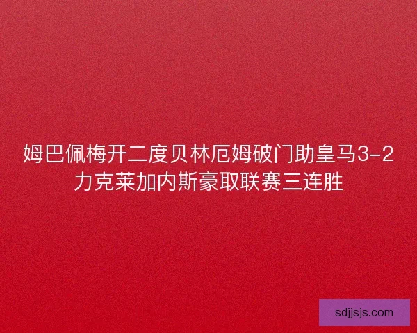 姆巴佩梅开二度贝林厄姆破门助皇马3-2力克莱加内斯豪取联赛三连胜