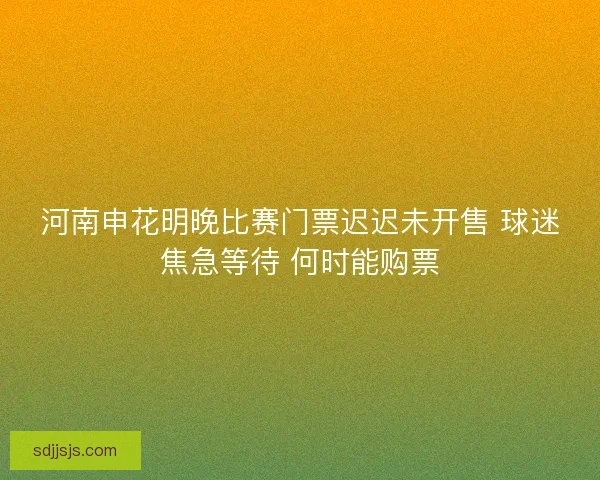 河南申花明晚比赛门票迟迟未开售 球迷焦急等待 何时能购票