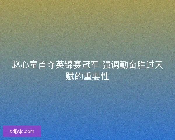赵心童首夺英锦赛冠军 强调勤奋胜过天赋的重要性