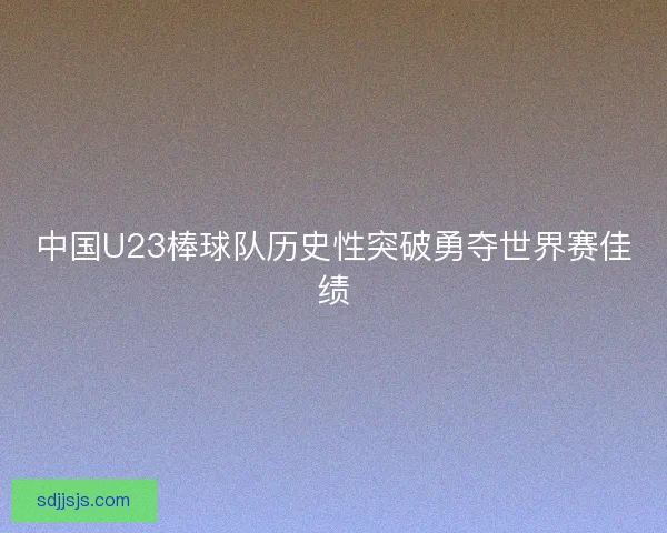 中国U23棒球队历史性突破勇夺世界赛佳绩
