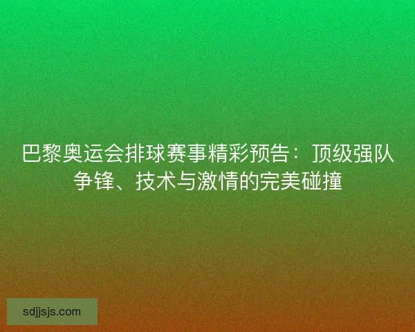 巴黎奥运会排球赛事精彩预告：顶级强队争锋、技术与激情的完美碰撞