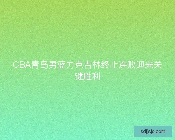 CBA青岛男篮力克吉林终止连败迎来关键胜利
