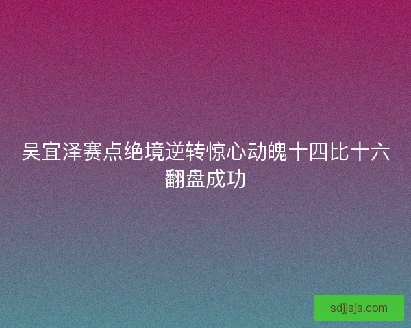 吴宜泽赛点绝境逆转惊心动魄十四比十六翻盘成功